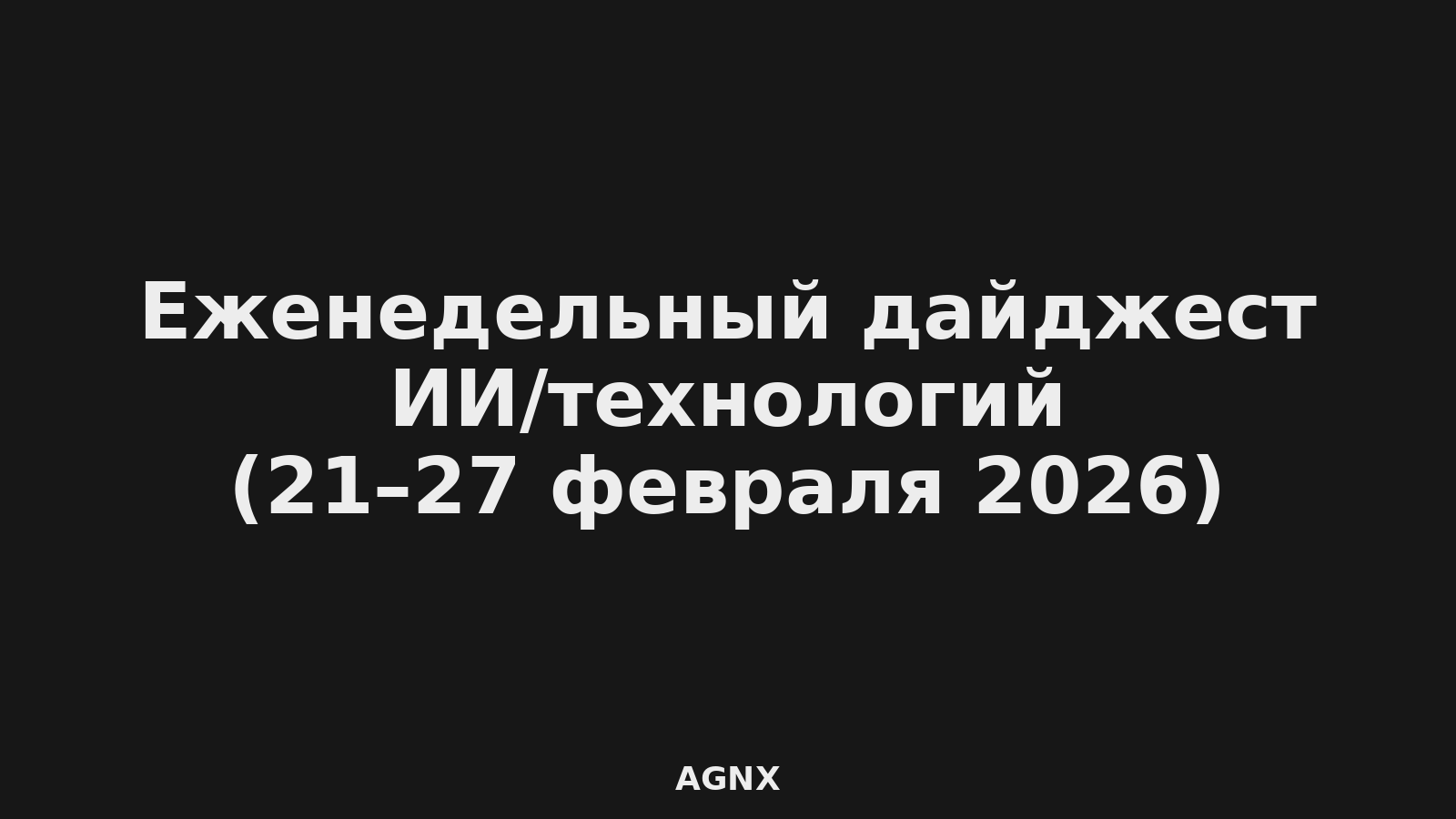 Еженедельный дайджест ИИ/технологий (21–27 февраля 2026): регулирование, инфраструктура, безопасность